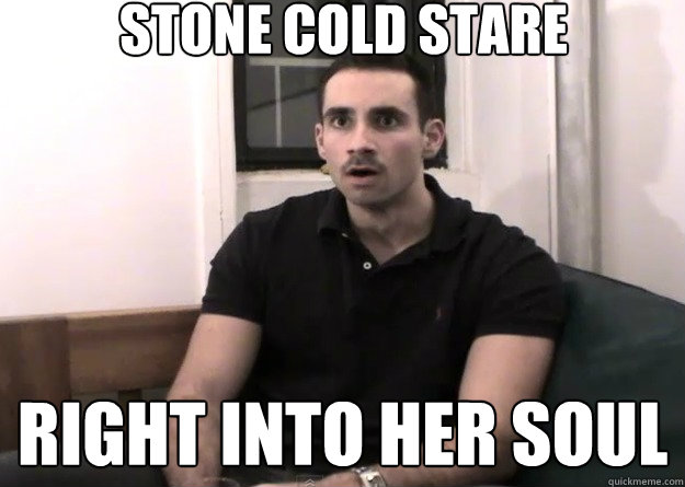 Stone Cold Stare Right Into Her Soul  Stare
