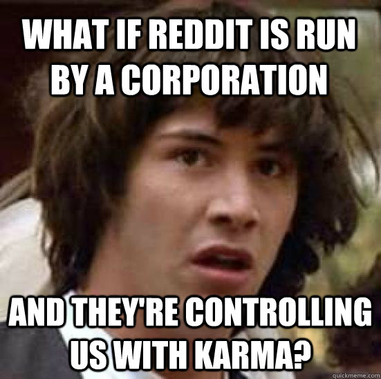 What if Reddit is run by a corporation and they're controlling us with karma? - What if Reddit is run by a corporation and they're controlling us with karma?  conspiracy keanu