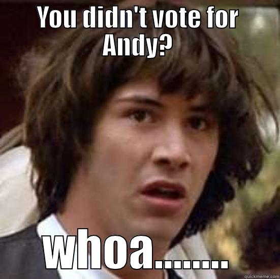 YOU DIDN'T VOTE FOR ANDY? WHOA........ conspiracy keanu