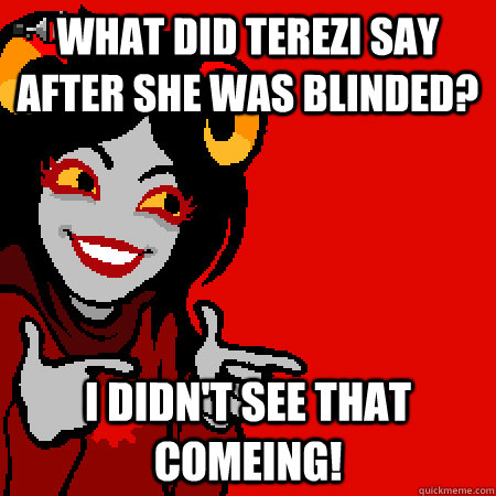 what did terezi say after she was blinded? i didn't see that comeing!  Bad Joke Aradia