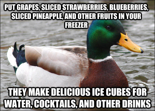 Put grapes, sliced strawberries, blueberries, sliced pineapple, and other fruits in your freezer  They make delicious ice cubes for water, cocktails, and other drinks  Actual Advice Mallard