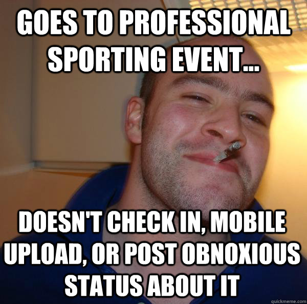 Goes to professional sporting event... doesn't check in, mobile upload, or post obnoxious status about it - Goes to professional sporting event... doesn't check in, mobile upload, or post obnoxious status about it  Misc