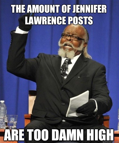 the amount of jennifer lawrence posts
 Are too damn high
  - the amount of jennifer lawrence posts
 Are too damn high
   2damnhigh2