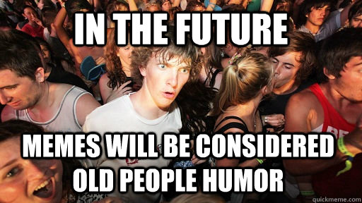 in the future memes will be considered old people humor  Sudden Clarity Clarence