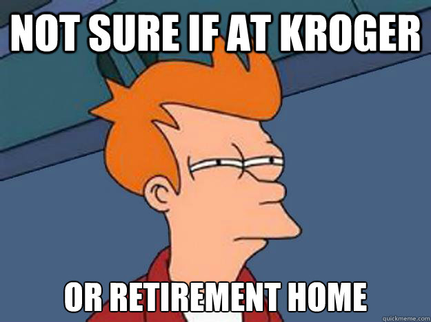 Not sure if at kroger or retirement home  Unsure Fry