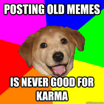 POSTING OLD MEMES IS NEVER GOOD FOR KARMA  Advice Dog