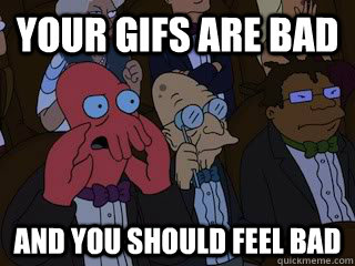 Your gifs are bad and you should feel bad  Bad Zoidberg