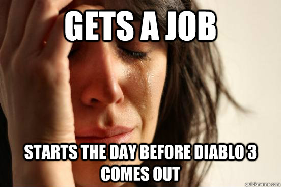 Gets a job Starts the day before Diablo 3 Comes out  First World Problems