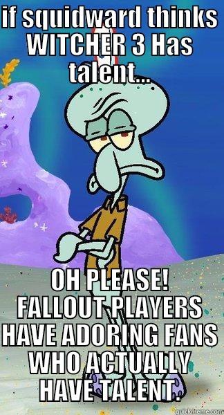 IF SQUIDWARD THINKS WITCHER 3 HAS TALENT... OH PLEASE! FALLOUT PLAYERS HAVE ADORING FANS WHO ACTUALLY HAVE TALENT. Scumbag Squidward