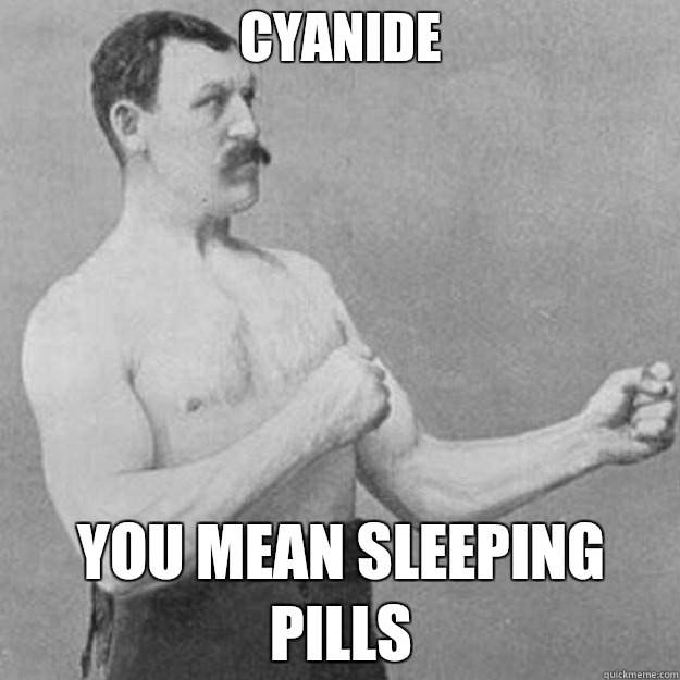 Cyanide You mean sleeping pills  overly manly man