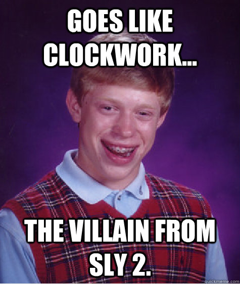 Goes like clockwork... the villain from Sly 2.  Bad Luck Brian