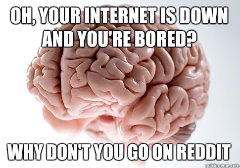 Oh, your Internet is down and you're bored?  Why don't you go on reddit - Oh, your Internet is down and you're bored?  Why don't you go on reddit  Scumbag Brain