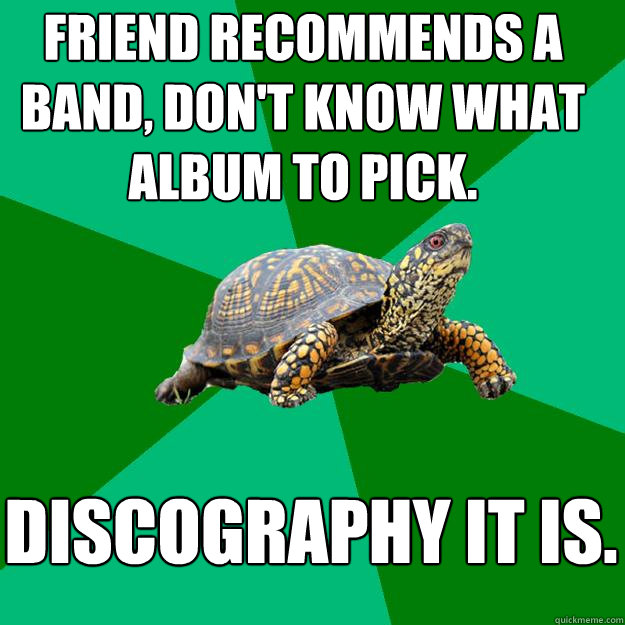 Friend recommends a band, don't know what album to pick. discography it is. - Friend recommends a band, don't know what album to pick. discography it is.  Torrenting Turtle