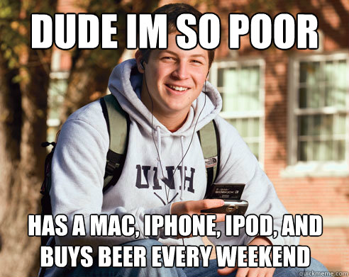 dude im so poor has a mac, iphone, ipod, and buys beer every weekend  College Freshman