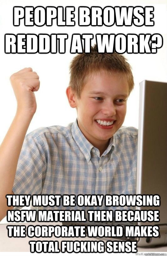 people browse reddit at work?  they must be okay browsing NSFW material then because the corporate world makes total fucking sense  First Day On Internet Kid