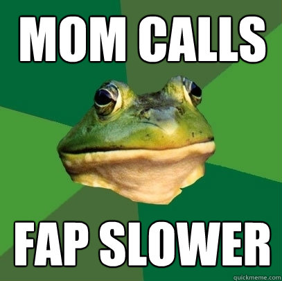 MOM CALLS FAP SLOWER  Foul Bachelor Frog