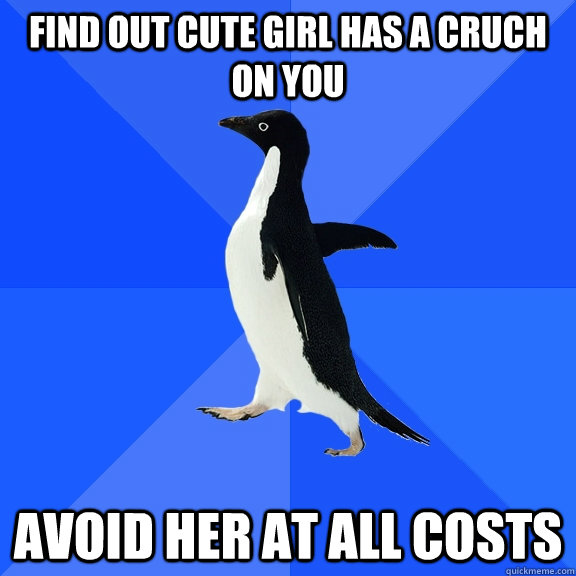 find out cute girl has a cruch on you  avoid her at all costs  Socially Awkward Penguin