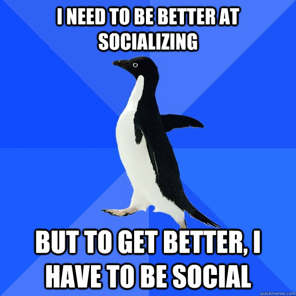 I NEED TO be better at socializing But to get better, i have to be social  Socially Awkward Penguin