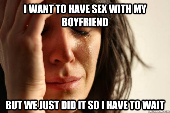 I want to have sex with my boyfriend But we just did it so I have to wait  First World Problems