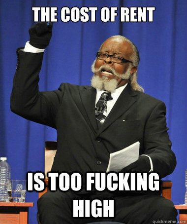 The cost of rent is too fucking high  The Rent Is Too Damn High