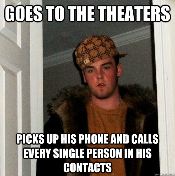 goes to the theaters  picks up his phone and calls every single person in his contacts   Scumbag Steve