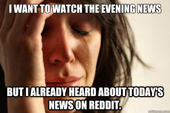 I want to watch the evening news but I already heard about today's news on reddit.  First World Problems