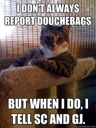 I don't always report douchebags But when I do, I tell SC and GJ.  The Most Interesting Cat in the World