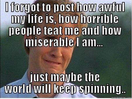 I FORGOT TO POST HOW AWFUL MY LIFE IS, HOW HORRIBLE PEOPLE TEAT ME AND HOW MISERABLE I AM...  JUST MAYBE THE WORLD WILL KEEP SPINNING.. 1990s Problems