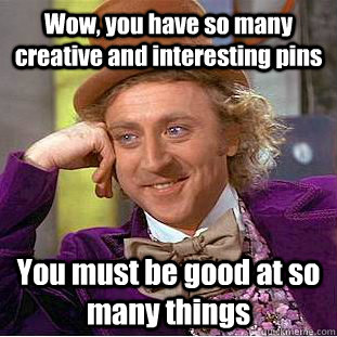 Wow, you have so many creative and interesting pins You must be good at so many things  Condescending Wonka