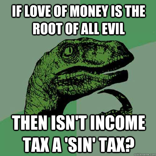 If love of money is the root of all evil Then isn't income tax a 'sin' tax? - If love of money is the root of all evil Then isn't income tax a 'sin' tax?  Philosoraptor