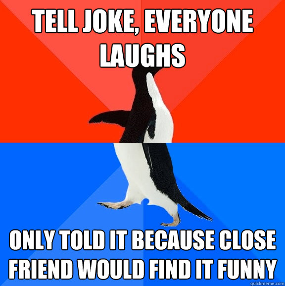tell joke, everyone laughs only told it because close friend would find it funny  Socially Awesome Awkward Penguin