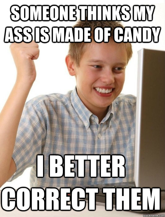 Someone thinks my ass is made of candy I better correct them  First Day on the Internet Kid