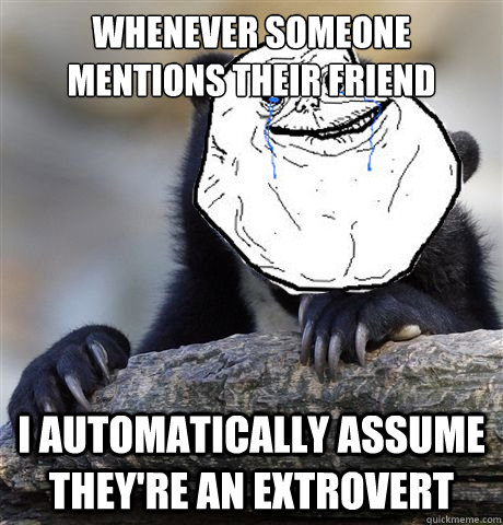 Whenever someone mentions their friend i automatically assume they're an extrovert  