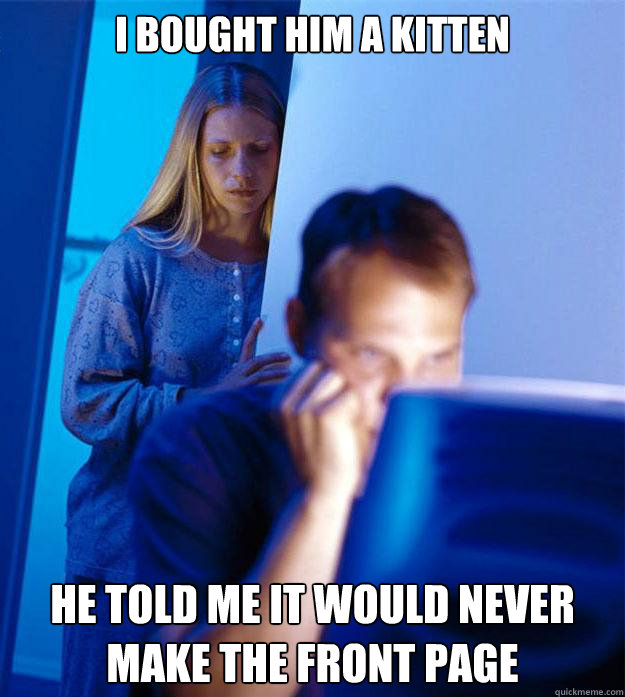 i bought him a kitten he told me it would never make the front page  Redditors Wife