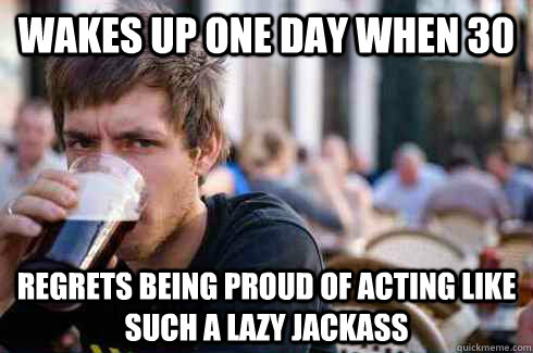 Wakes up one day when 30 regrets being proud of acting like such a lazy jackass - Wakes up one day when 30 regrets being proud of acting like such a lazy jackass  Lazy College Senior