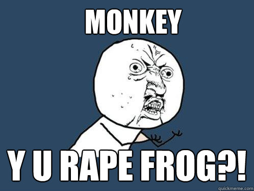 MONKEY y u rape frog?!  Y U No