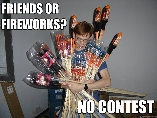 friends or fireworks? no contest  Crazy Fireworks Nerd