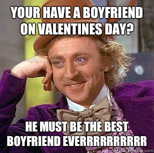 Your have a boyfriend on valentines day? He must be the best boyfriend everRrrrrrrrr  Condescending Wonka