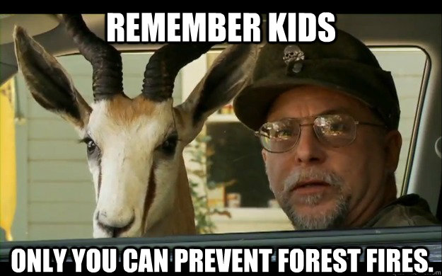 Remember kids Only you can prevent forest fires. - Remember kids Only you can prevent forest fires.  Noooope Chuck Testa
