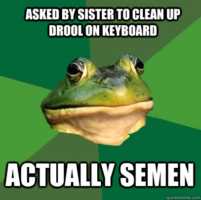 ASKED BY SISTER TO CLEAN UP DROOL ON KEYBOARD ACTUALLY SEMEN  Foul Bachelor Frog
