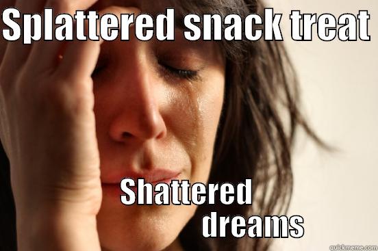 SPLATTERED SNACK TREAT  SHATTERED                        DREAMS First World Problems