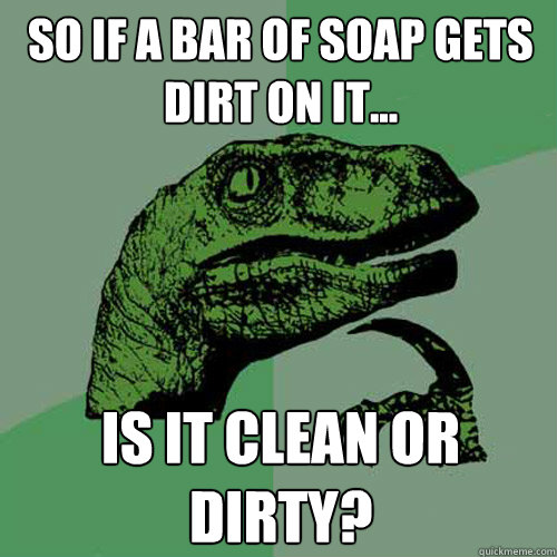 So if a bar of soap gets dirt on it... Is it clean or dirty? - So if a bar of soap gets dirt on it... Is it clean or dirty?  Philosoraptor