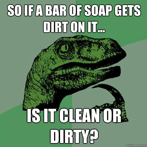 So if a bar of soap gets dirt on it... Is it clean or dirty?  Philosoraptor