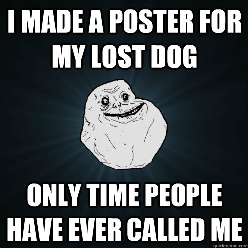 i made a poster for my lost dog only time people have ever called me  Forever Alone
