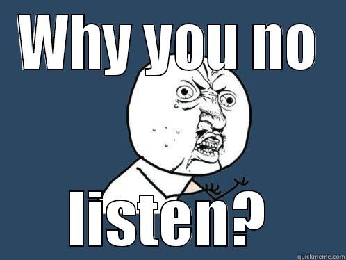 Listen up! - WHY YOU NO LISTEN? Y U No