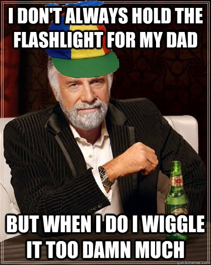 I don't always hold the flashlight for my dad but when i do i wiggle it too damn much  