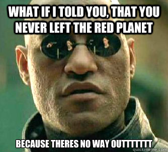 what if i told you, that you never left the red planet because theres no way outtttttt  Matrix Morpheus