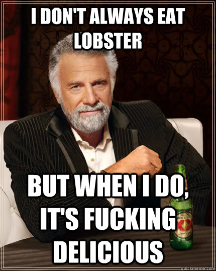 I don't always eat lobster but when I do, it's fucking delicious  The Most Interesting Man In The World