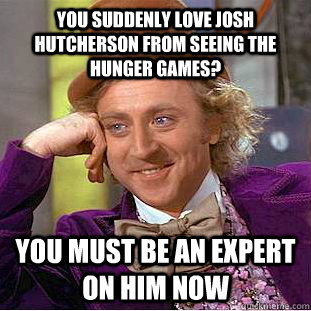 you suddenly love josh hutcherson from seeing the hunger games? You must be an expert on him now  Condescending Wonka