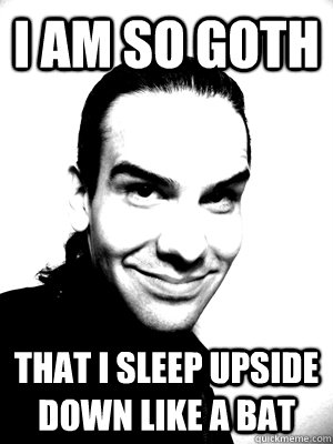 I am so goth That I sleep upside down like a bat  I am So Goth